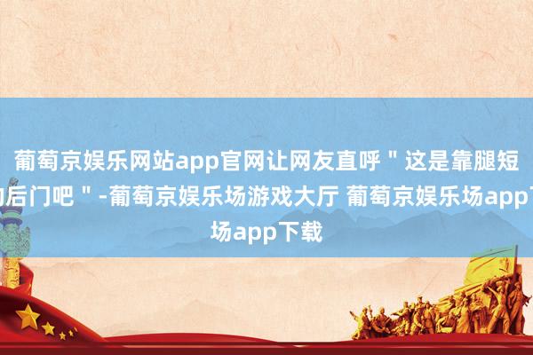 葡萄京娱乐网站app官网让网友直呼＂这是靠腿短走的后门吧＂-葡萄京娱乐场游戏大厅 葡萄京娱乐场app下载
