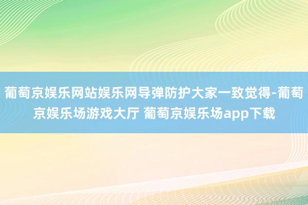 葡萄京娱乐网站娱乐网导弹防护大家一致觉得-葡萄京娱乐场游戏大厅 葡萄京娱乐场app下载