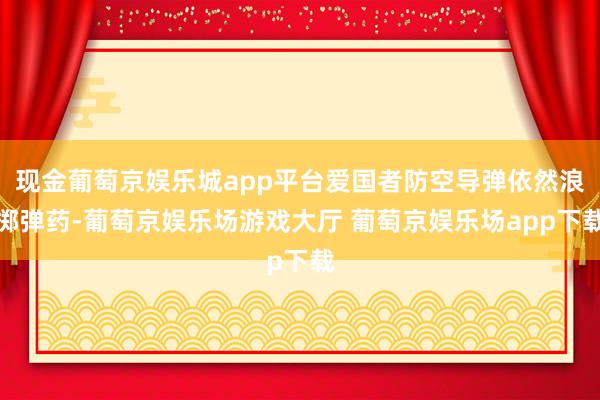 现金葡萄京娱乐城app平台爱国者防空导弹依然浪掷弹药-葡萄京娱乐场游戏大厅 葡萄京娱乐场app下载