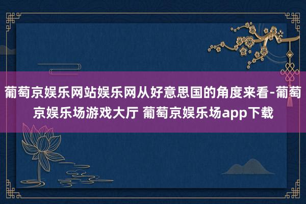葡萄京娱乐网站娱乐网从好意思国的角度来看-葡萄京娱乐场游戏大厅 葡萄京娱乐场app下载