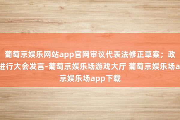 葡萄京娱乐网站app官网审议代表法修正草案；政协委员进行大会发言-葡萄京娱乐场游戏大厅 葡萄京娱乐场app下载