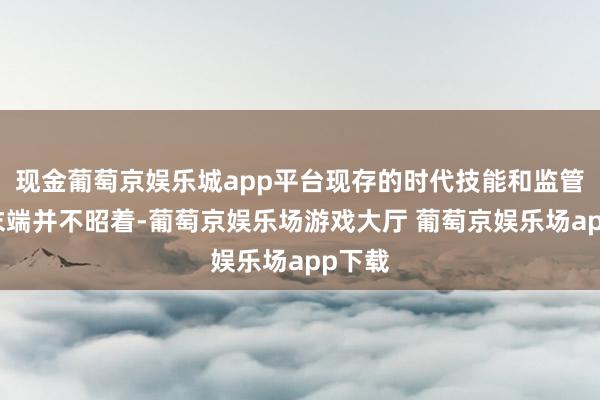 现金葡萄京娱乐城app平台现存的时代技能和监管措施末端并不昭着-葡萄京娱乐场游戏大厅 葡萄京娱乐场app下载