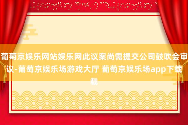 葡萄京娱乐网站娱乐网此议案尚需提交公司鼓吹会审议-葡萄京娱乐场游戏大厅 葡萄京娱乐场app下载