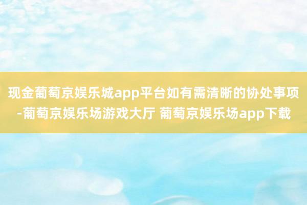 现金葡萄京娱乐城app平台如有需清晰的协处事项-葡萄京娱乐场游戏大厅 葡萄京娱乐场app下载