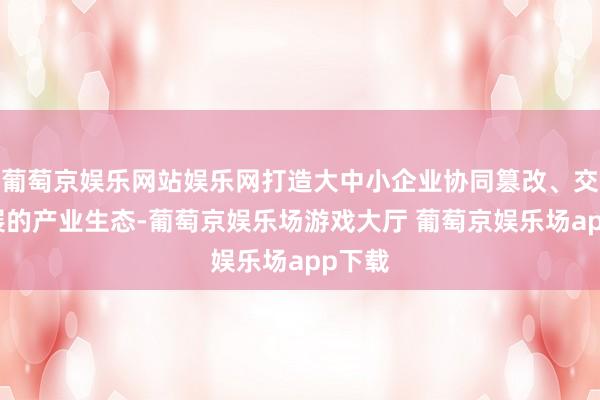 葡萄京娱乐网站娱乐网打造大中小企业协同篡改、交融发展的产业生态-葡萄京娱乐场游戏大厅 葡萄京娱乐场app下载