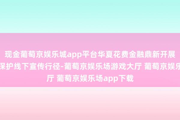 现金葡萄京娱乐城app平台华夏花费金融鼎新开展花费者职权保护线下宣传行径-葡萄京娱乐场游戏大厅 葡萄京娱乐场app下载