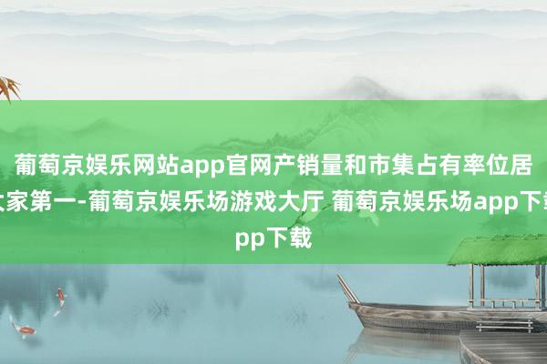 葡萄京娱乐网站app官网产销量和市集占有率位居大家第一-葡萄京娱乐场游戏大厅 葡萄京娱乐场app下载