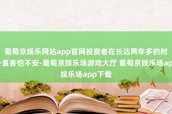 葡萄京娱乐网站app官网投资者在长达两年多的时刻里一直害怕不安-葡萄京娱乐场游戏大厅 葡萄京娱乐场app下载