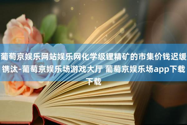 葡萄京娱乐网站娱乐网化学级锂精矿的市集价钱迟缓镌汰-葡萄京娱乐场游戏大厅 葡萄京娱乐场app下载
