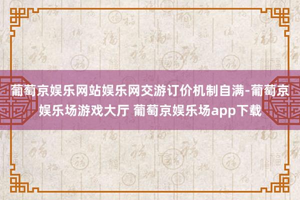 葡萄京娱乐网站娱乐网　　交游订价机制自满-葡萄京娱乐场游戏大厅 葡萄京娱乐场app下载