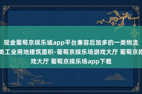 现金葡萄京娱乐城app平台兼容后加多的一类物流仓储用地、一类工业用地建筑面积-葡萄京娱乐场游戏大厅 葡萄京娱乐场app下载
