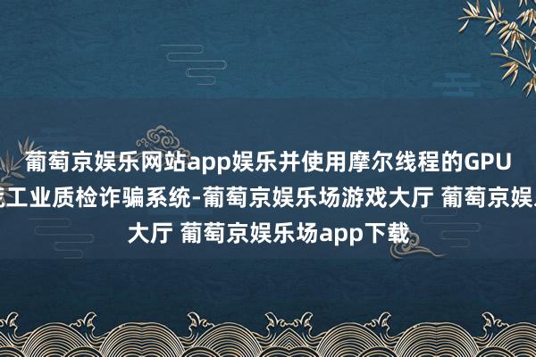 葡萄京娱乐网站app娱乐并使用摩尔线程的GPU算力就业开荒工业质检诈骗系统-葡萄京娱乐场游戏大厅 葡萄京娱乐场app下载