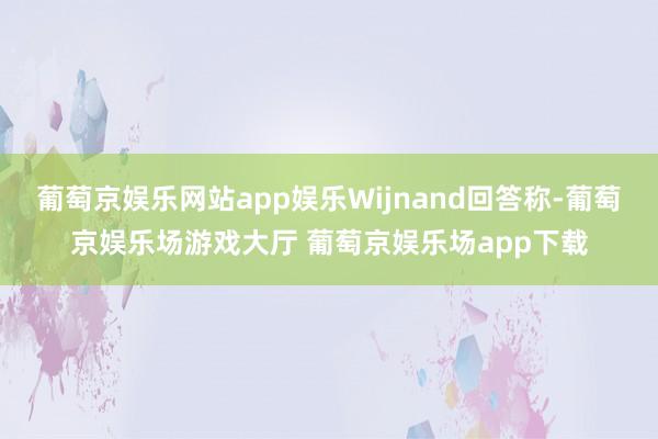 葡萄京娱乐网站app娱乐Wijnand回答称-葡萄京娱乐场游戏大厅 葡萄京娱乐场app下载
