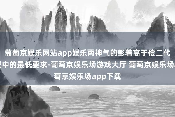 葡萄京娱乐网站app娱乐两神气的彰着高于偿二代二期工程中的最低要求-葡萄京娱乐场游戏大厅 葡萄京娱乐场app下载