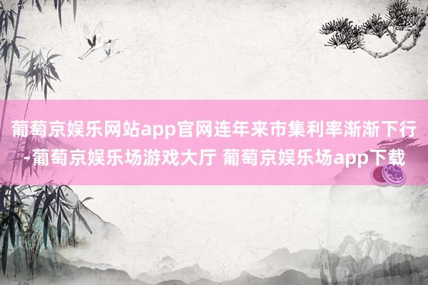 葡萄京娱乐网站app官网连年来市集利率渐渐下行-葡萄京娱乐场游戏大厅 葡萄京娱乐场app下载