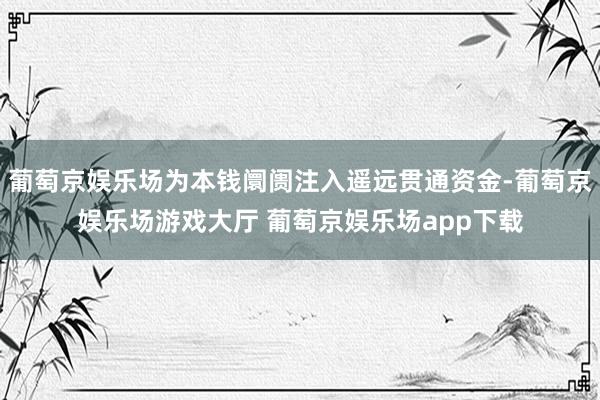 葡萄京娱乐场为本钱阛阓注入遥远贯通资金-葡萄京娱乐场游戏大厅 葡萄京娱乐场app下载